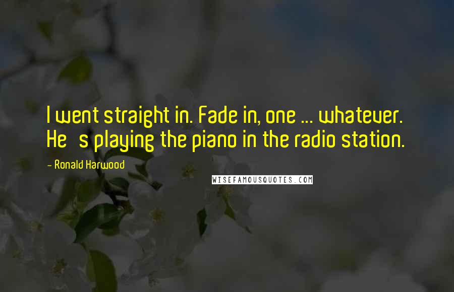 Ronald Harwood Quotes: I went straight in. Fade in, one ... whatever. He's playing the piano in the radio station.