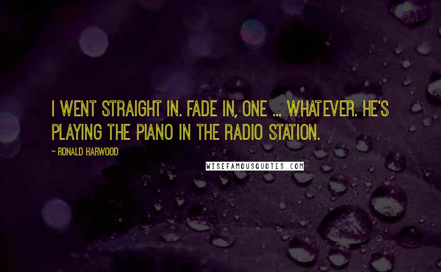 Ronald Harwood Quotes: I went straight in. Fade in, one ... whatever. He's playing the piano in the radio station.