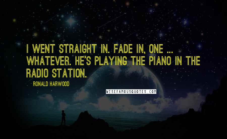 Ronald Harwood Quotes: I went straight in. Fade in, one ... whatever. He's playing the piano in the radio station.