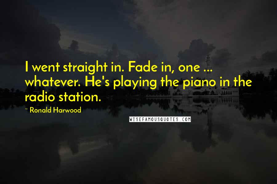 Ronald Harwood Quotes: I went straight in. Fade in, one ... whatever. He's playing the piano in the radio station.