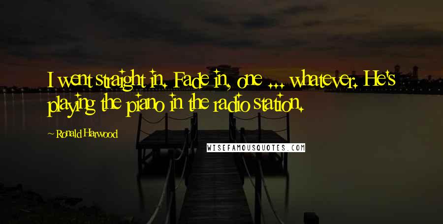 Ronald Harwood Quotes: I went straight in. Fade in, one ... whatever. He's playing the piano in the radio station.