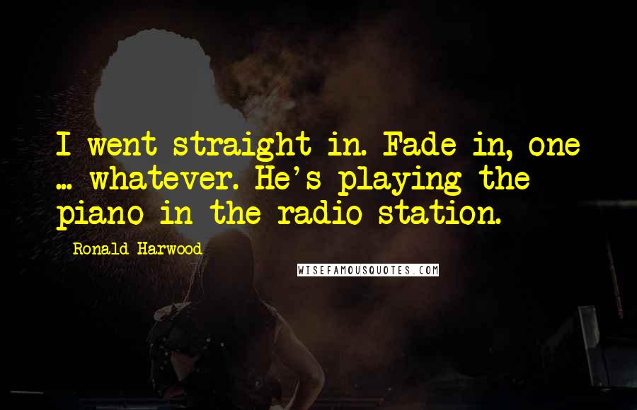 Ronald Harwood Quotes: I went straight in. Fade in, one ... whatever. He's playing the piano in the radio station.