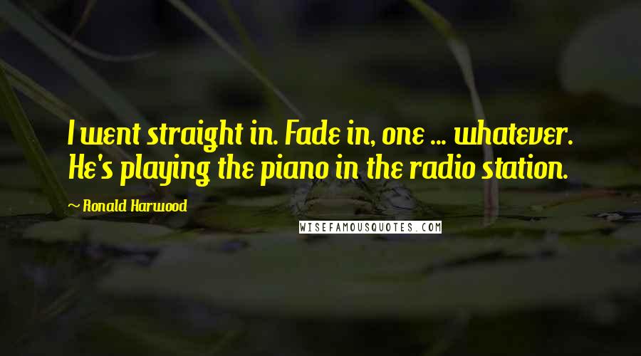 Ronald Harwood Quotes: I went straight in. Fade in, one ... whatever. He's playing the piano in the radio station.