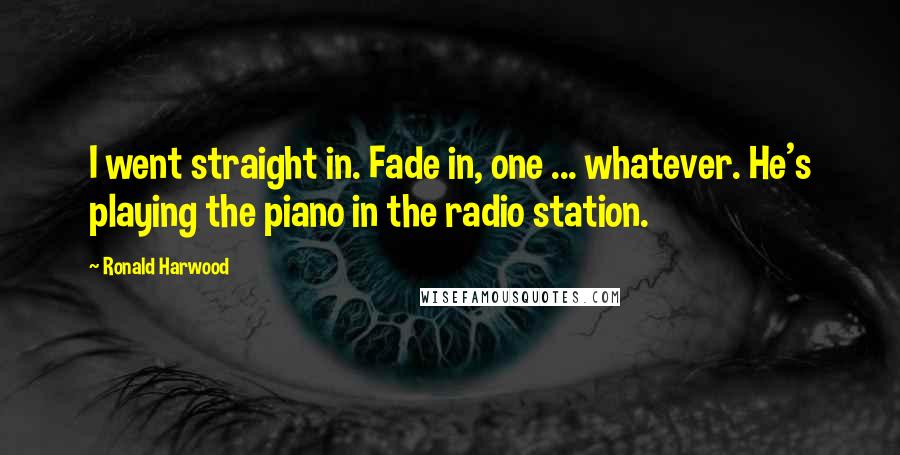 Ronald Harwood Quotes: I went straight in. Fade in, one ... whatever. He's playing the piano in the radio station.