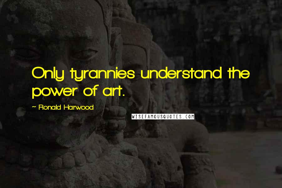 Ronald Harwood Quotes: Only tyrannies understand the power of art.