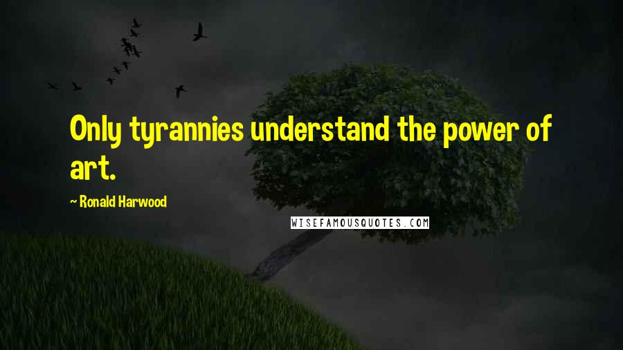 Ronald Harwood Quotes: Only tyrannies understand the power of art.