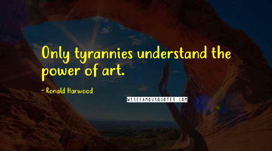 Ronald Harwood Quotes: Only tyrannies understand the power of art.
