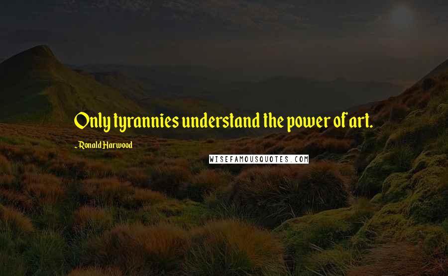 Ronald Harwood Quotes: Only tyrannies understand the power of art.