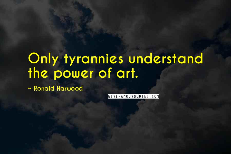 Ronald Harwood Quotes: Only tyrannies understand the power of art.