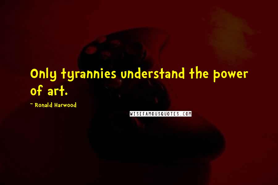 Ronald Harwood Quotes: Only tyrannies understand the power of art.