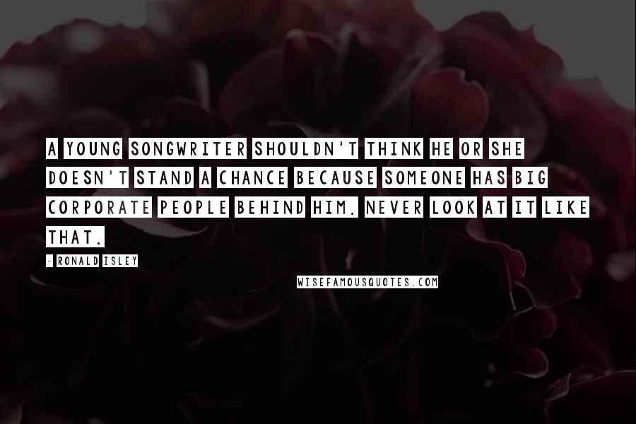 Ronald Isley Quotes: A young songwriter shouldn't think he or she doesn't stand a chance because someone has big corporate people behind him. Never look at it like that.