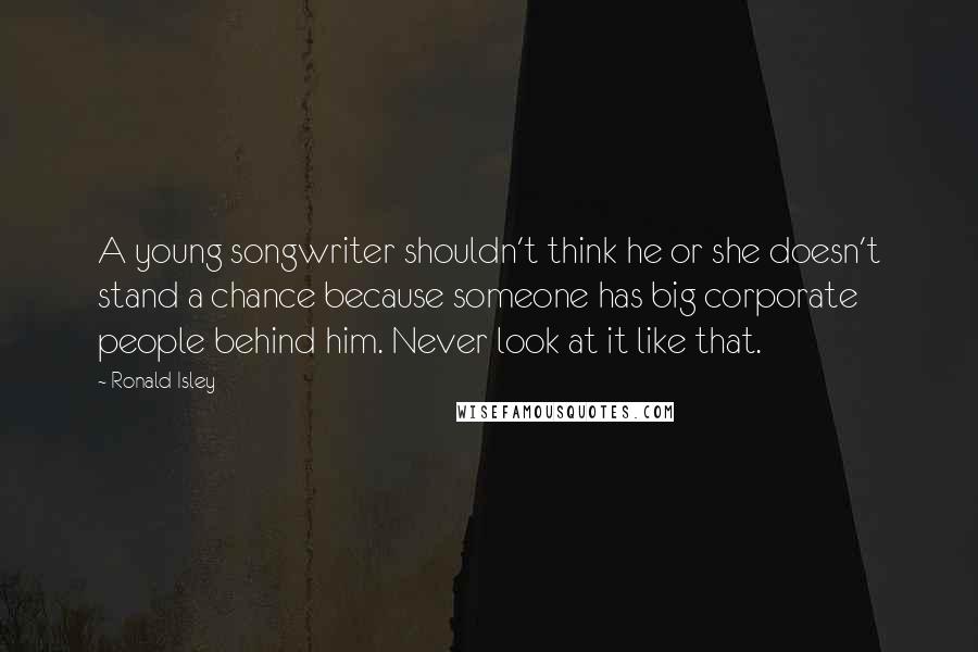 Ronald Isley Quotes: A young songwriter shouldn't think he or she doesn't stand a chance because someone has big corporate people behind him. Never look at it like that.