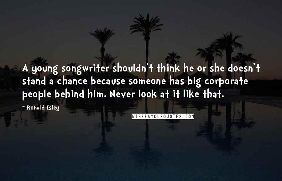 Ronald Isley Quotes: A young songwriter shouldn't think he or she doesn't stand a chance because someone has big corporate people behind him. Never look at it like that.