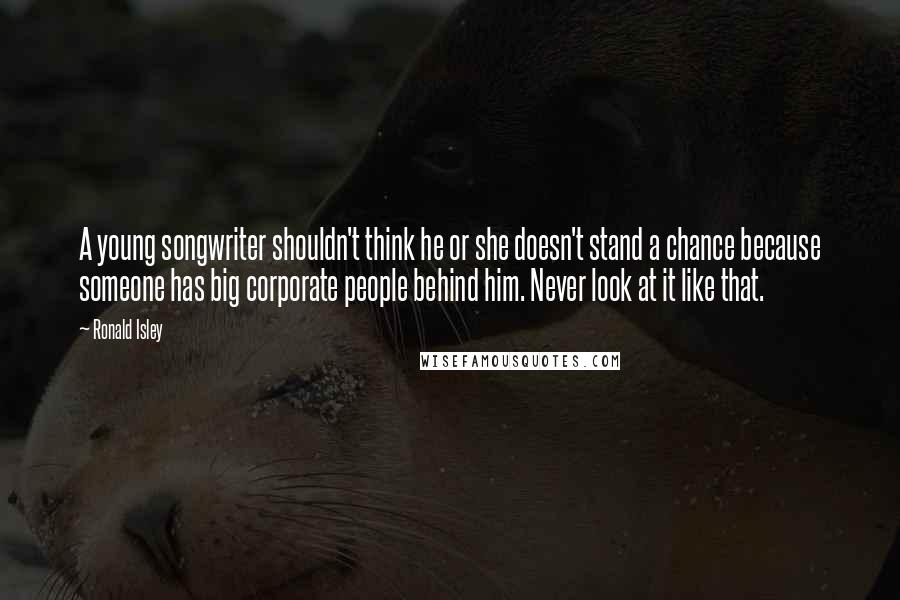 Ronald Isley Quotes: A young songwriter shouldn't think he or she doesn't stand a chance because someone has big corporate people behind him. Never look at it like that.