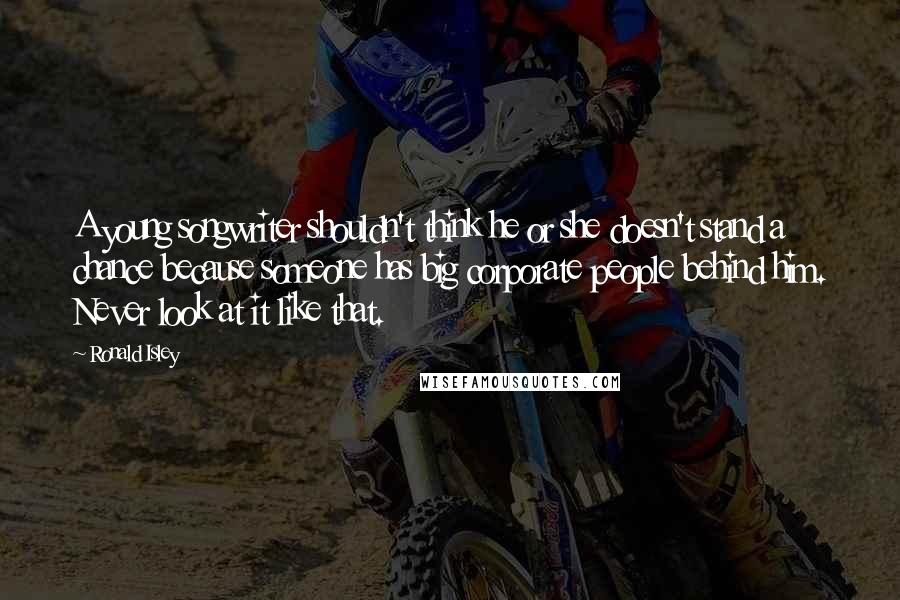 Ronald Isley Quotes: A young songwriter shouldn't think he or she doesn't stand a chance because someone has big corporate people behind him. Never look at it like that.