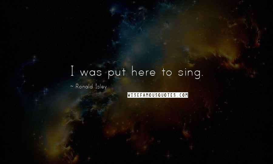 Ronald Isley Quotes: I was put here to sing.