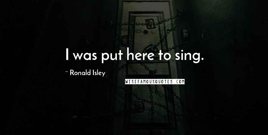 Ronald Isley Quotes: I was put here to sing.