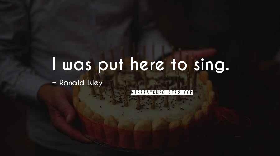 Ronald Isley Quotes: I was put here to sing.