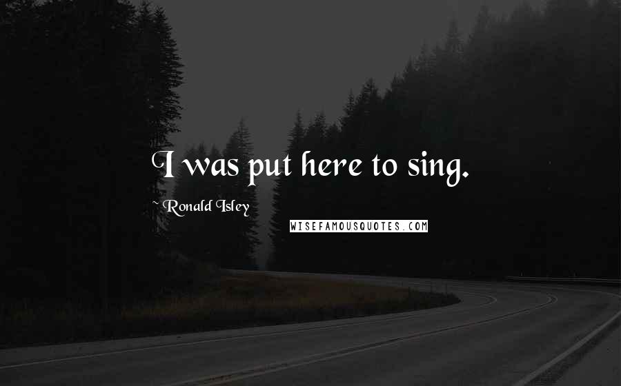 Ronald Isley Quotes: I was put here to sing.