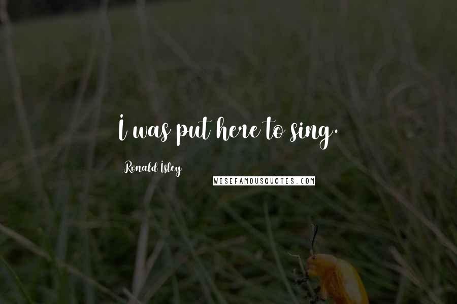 Ronald Isley Quotes: I was put here to sing.
