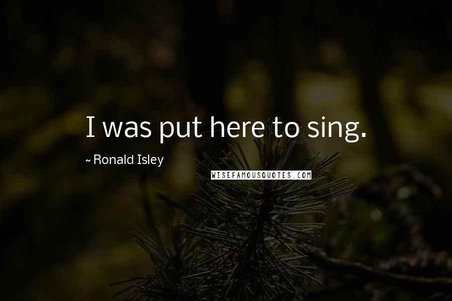 Ronald Isley Quotes: I was put here to sing.