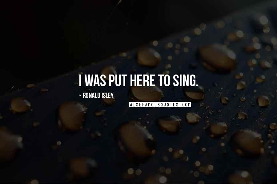 Ronald Isley Quotes: I was put here to sing.