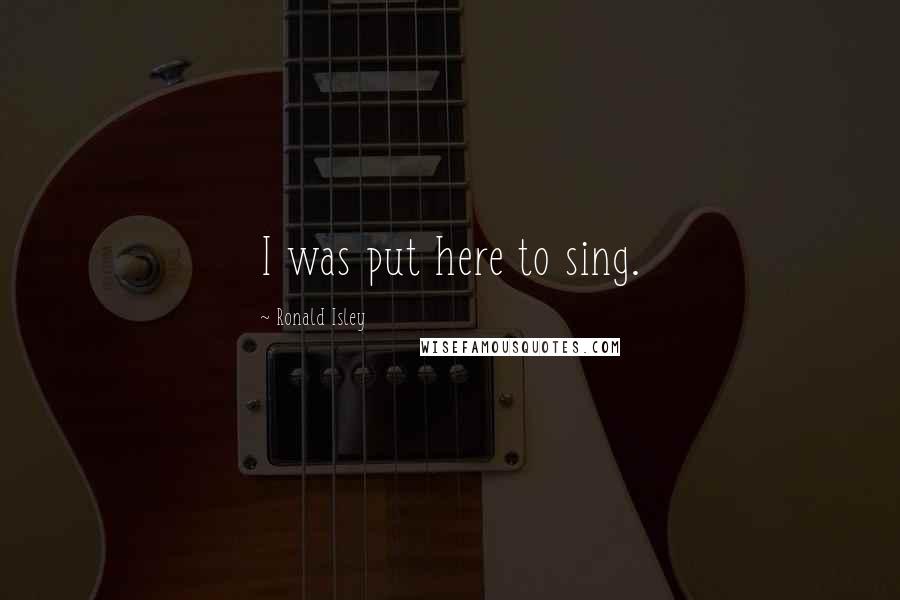 Ronald Isley Quotes: I was put here to sing.