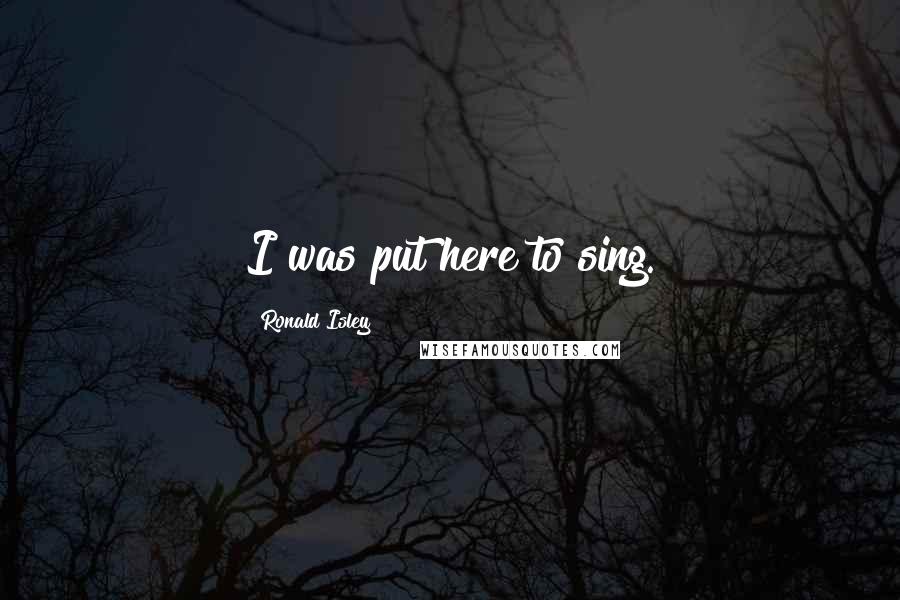 Ronald Isley Quotes: I was put here to sing.