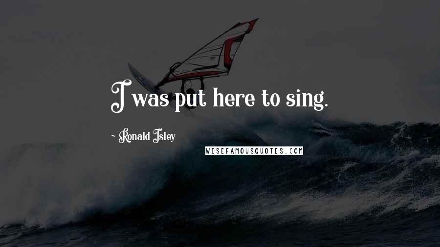 Ronald Isley Quotes: I was put here to sing.