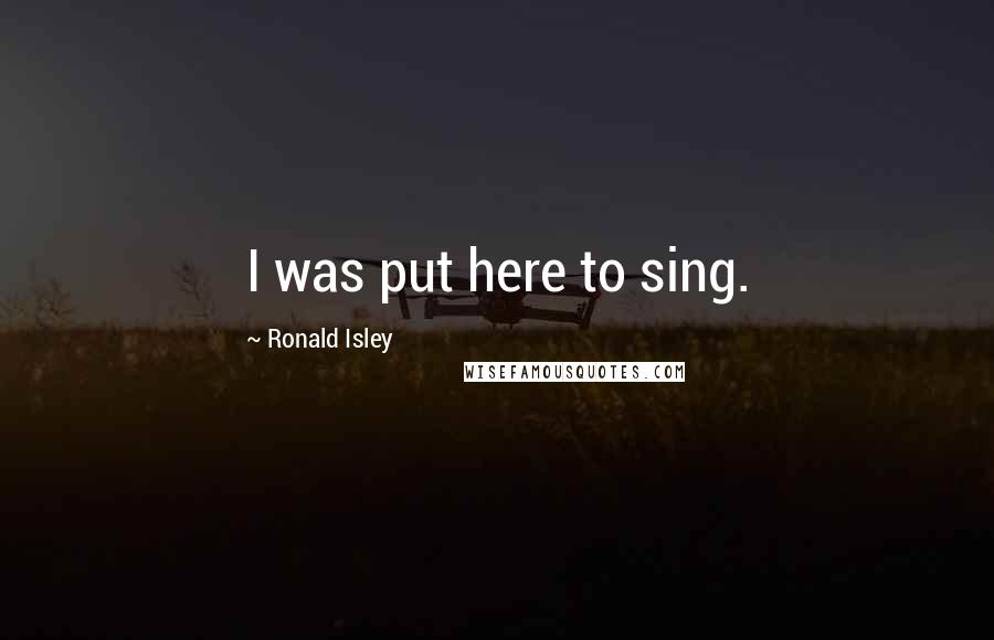 Ronald Isley Quotes: I was put here to sing.