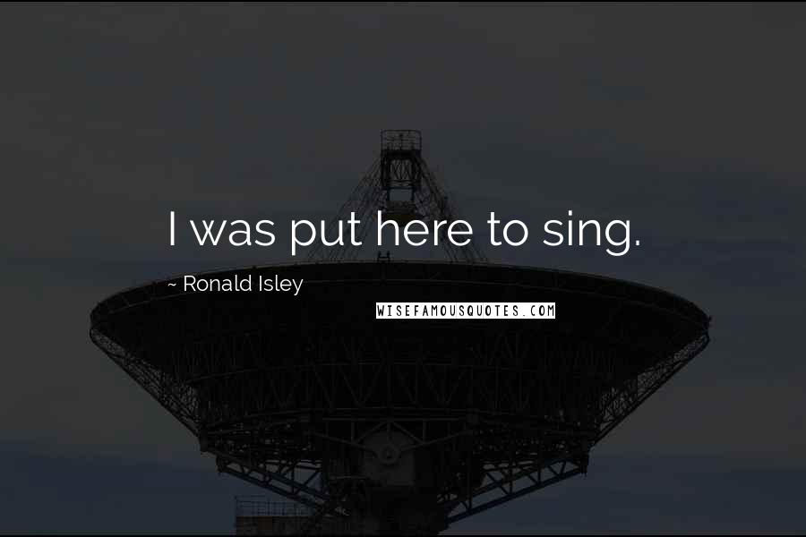 Ronald Isley Quotes: I was put here to sing.