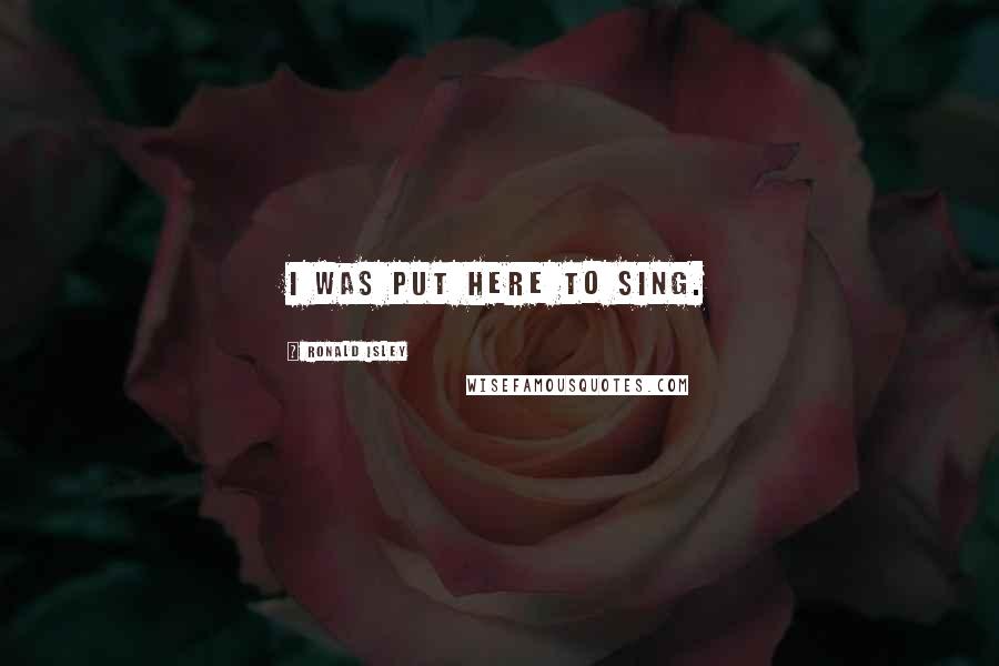 Ronald Isley Quotes: I was put here to sing.