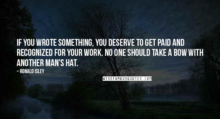 Ronald Isley Quotes: If you wrote something, you deserve to get paid and recognized for your work. No one should take a bow with another man's hat.