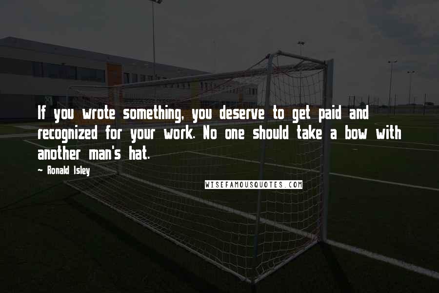 Ronald Isley Quotes: If you wrote something, you deserve to get paid and recognized for your work. No one should take a bow with another man's hat.
