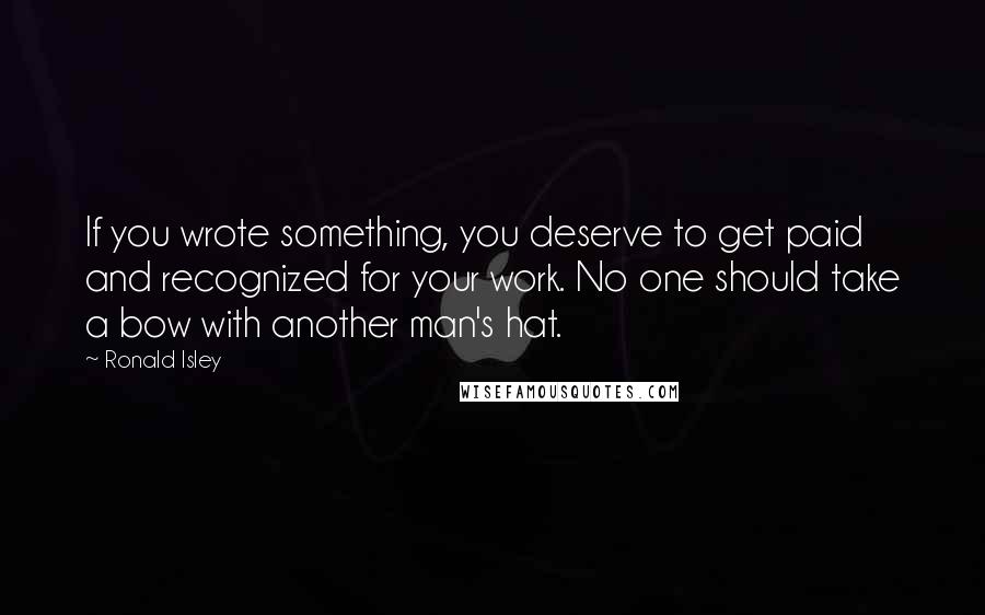 Ronald Isley Quotes: If you wrote something, you deserve to get paid and recognized for your work. No one should take a bow with another man's hat.