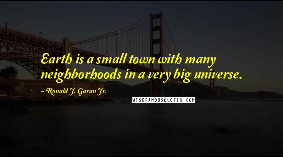 Ronald J. Garan Jr. Quotes: Earth is a small town with many neighborhoods in a very big universe.