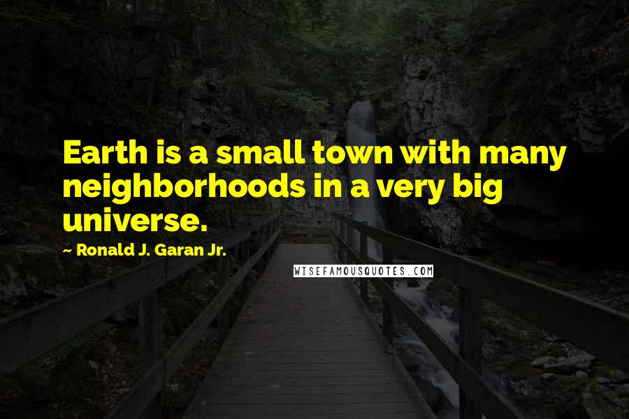 Ronald J. Garan Jr. Quotes: Earth is a small town with many neighborhoods in a very big universe.