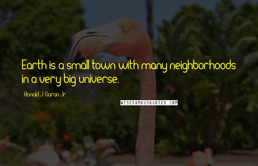 Ronald J. Garan Jr. Quotes: Earth is a small town with many neighborhoods in a very big universe.