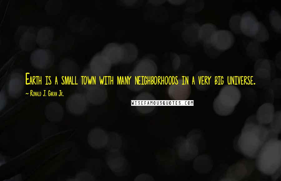 Ronald J. Garan Jr. Quotes: Earth is a small town with many neighborhoods in a very big universe.