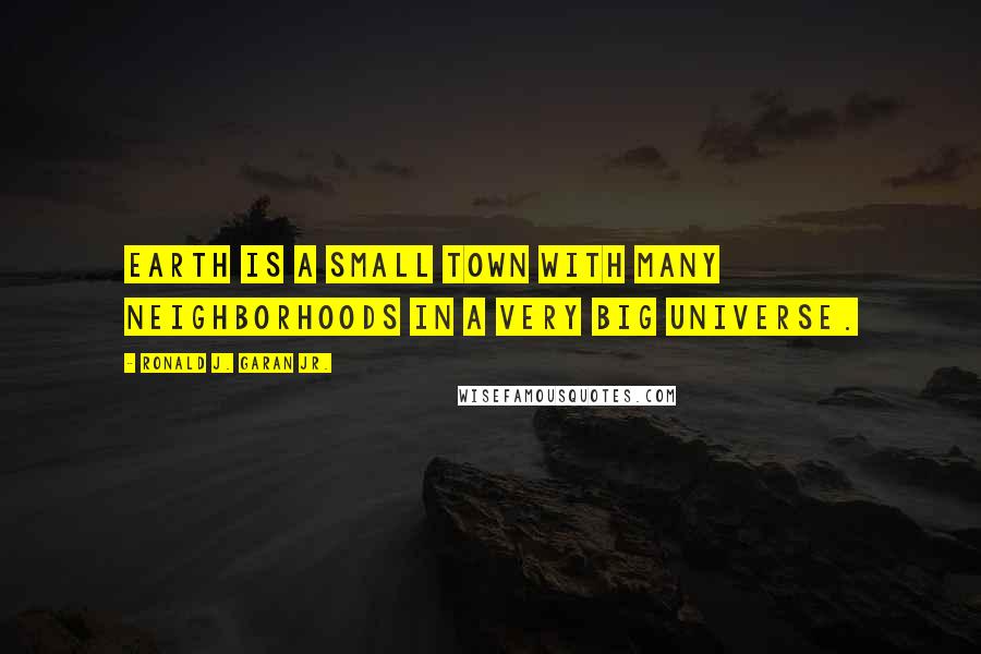 Ronald J. Garan Jr. Quotes: Earth is a small town with many neighborhoods in a very big universe.