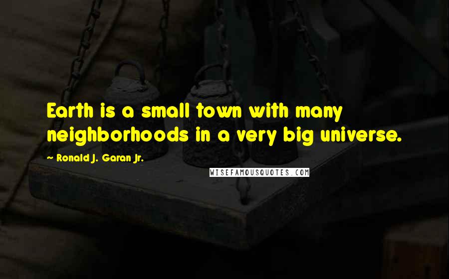 Ronald J. Garan Jr. Quotes: Earth is a small town with many neighborhoods in a very big universe.