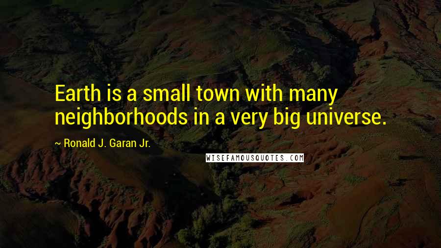 Ronald J. Garan Jr. Quotes: Earth is a small town with many neighborhoods in a very big universe.