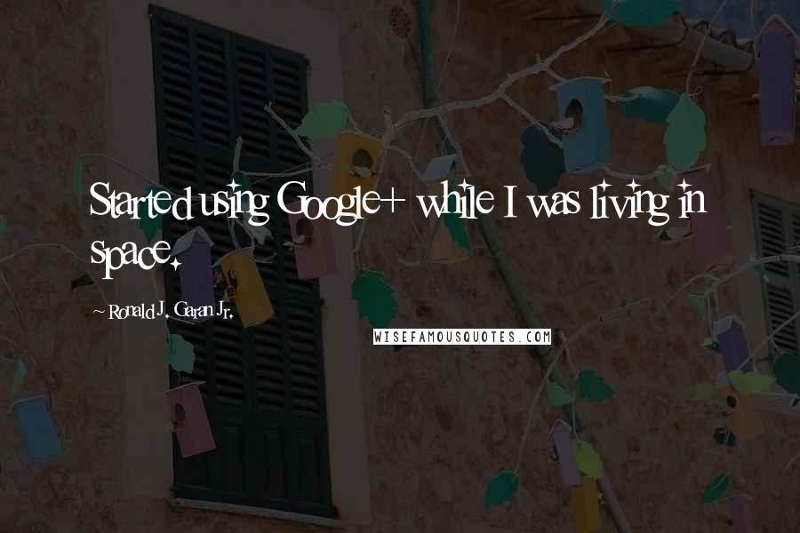 Ronald J. Garan Jr. Quotes: Started using Google+ while I was living in space.