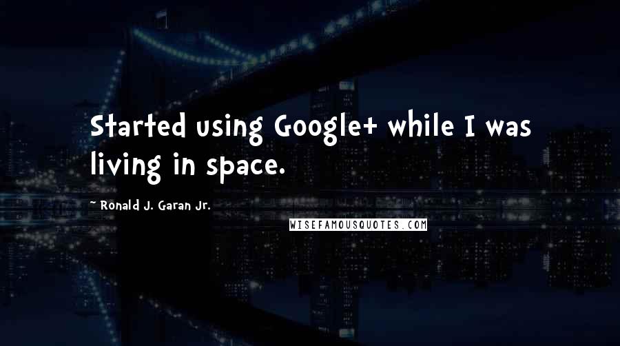 Ronald J. Garan Jr. Quotes: Started using Google+ while I was living in space.