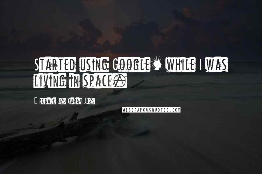 Ronald J. Garan Jr. Quotes: Started using Google+ while I was living in space.