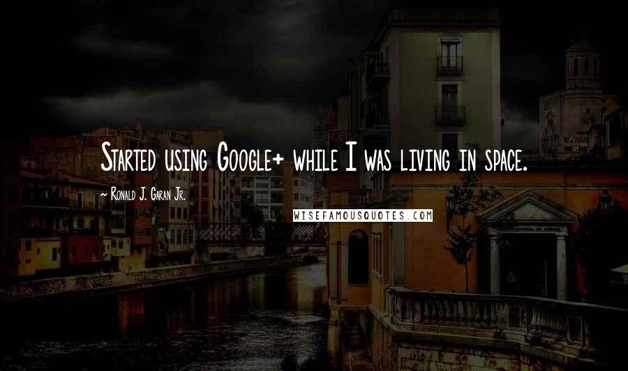 Ronald J. Garan Jr. Quotes: Started using Google+ while I was living in space.