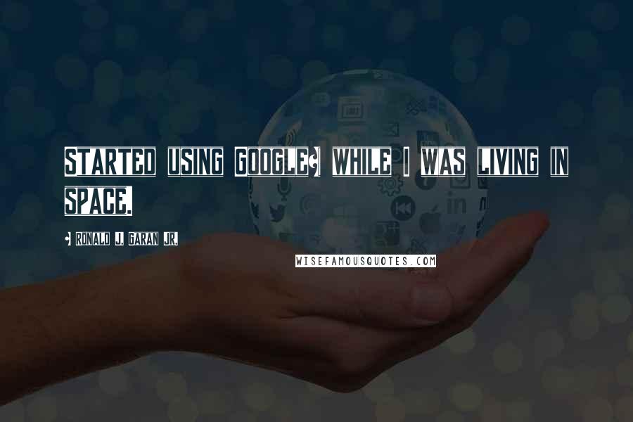 Ronald J. Garan Jr. Quotes: Started using Google+ while I was living in space.