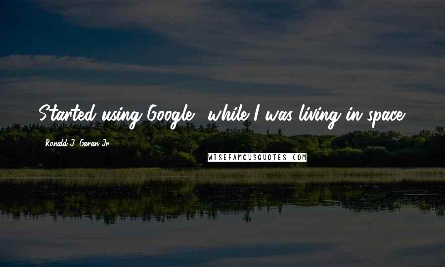 Ronald J. Garan Jr. Quotes: Started using Google+ while I was living in space.