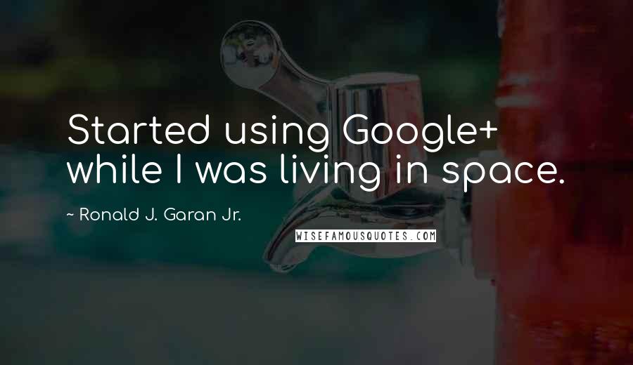 Ronald J. Garan Jr. Quotes: Started using Google+ while I was living in space.