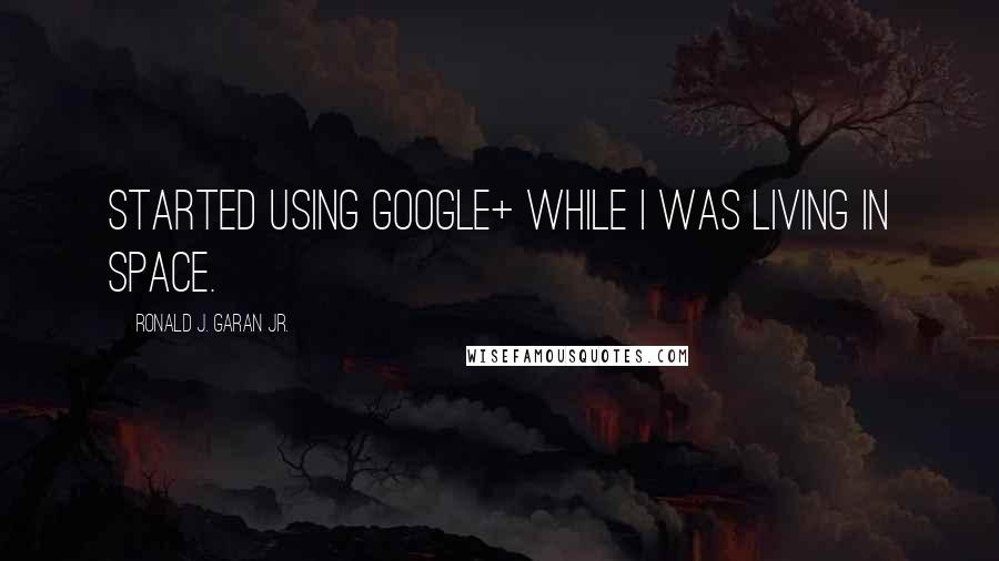 Ronald J. Garan Jr. Quotes: Started using Google+ while I was living in space.